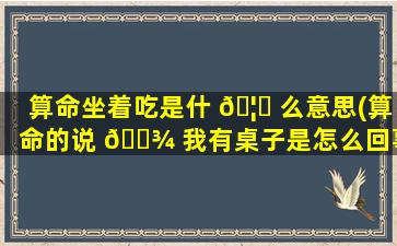 算命坐着吃是什 🦉 么意思(算命的说 🌾 我有桌子是怎么回事)